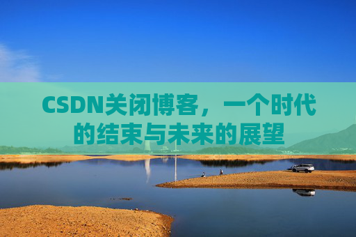 CSDN关闭博客，一个时代的结束与未来的展望